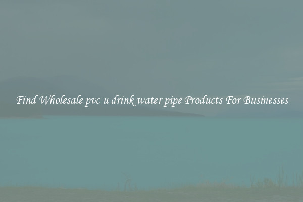 Find Wholesale pvc u drink water pipe Products For Businesses