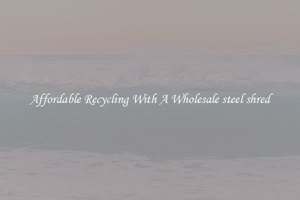 Affordable Recycling With A Wholesale steel shred