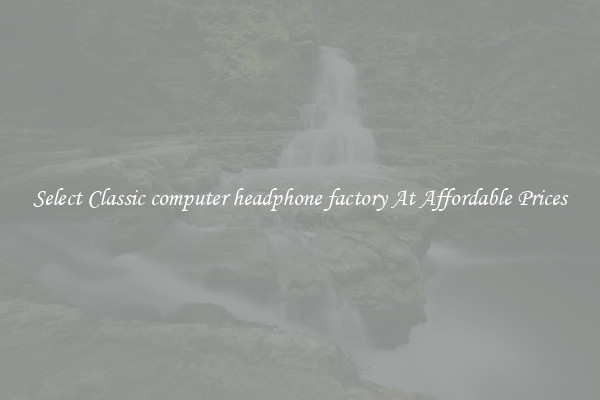 Select Classic computer headphone factory At Affordable Prices