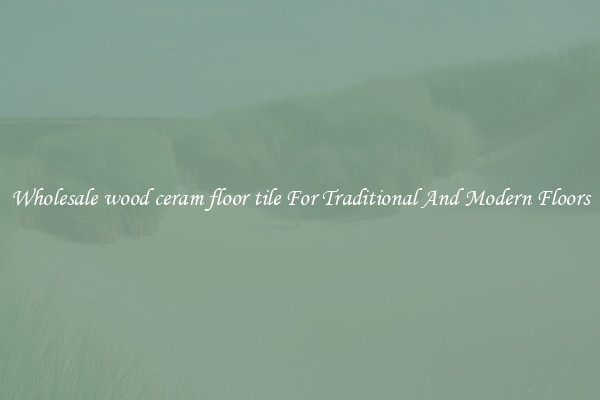 Wholesale wood ceram floor tile For Traditional And Modern Floors