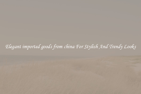 Elegant imported goods from china For Stylish And Trendy Looks