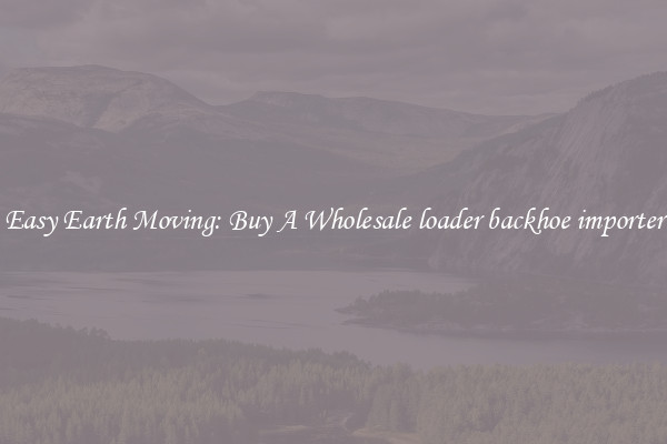 Easy Earth Moving: Buy A Wholesale loader backhoe importer